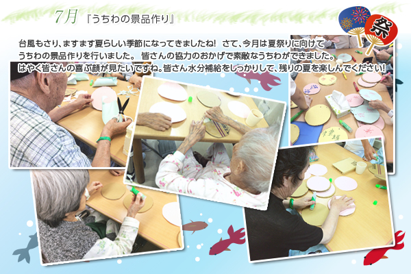 7月 『うちわの景品作り』
台風もさり、ますます夏らしい季節になってきましたね!
さて、今月は夏祭りに向けてうちわの景品作りを行いました。
皆さんの協力のおかげで素敵なうちわができました。
はやく皆さんの喜ぶ顔が見たいですね。
皆さん水分補給をしっかりして、残りの夏を楽しんでください!