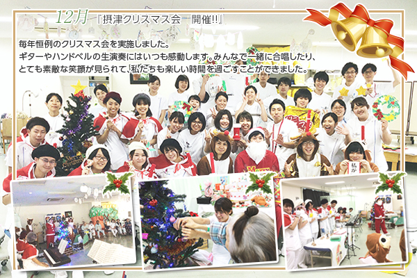 12月 『摂津クリスマス会 開催!!』
毎年恒例のクリスマス会を実施しました。ギターやハンドベルの生演奏にはいつも感動します。みんなで一緒に合唱したり、とても素敵な笑顔が見られて、私たちも楽しい時間を過ごすことができました。