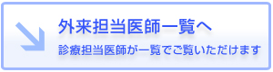 外来担当医師一覧へ 診療担当医師が一覧でご覧いただけます