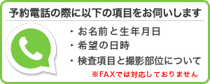 予約時には日時、検査項目・撮影部位、氏名、生年月日をお申し付けください