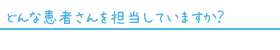 どんな患者さんをたんとうしていますか？