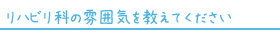 リハビリ科の雰囲気を教えてください