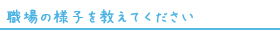 職場の様子を教えてください。