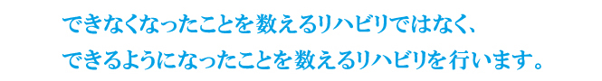 できなくなったことを数えるリハビリではなく、できるようになったことを数えるリハビリを行います。