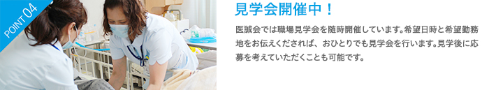 見学会開催中！　医誠会では職場見学会を随時開催しています。希望日時と希望勤務地をお伝えくだされば、おひとりでも見学会を行います。見学後に応募を考えていただくことも可能です。